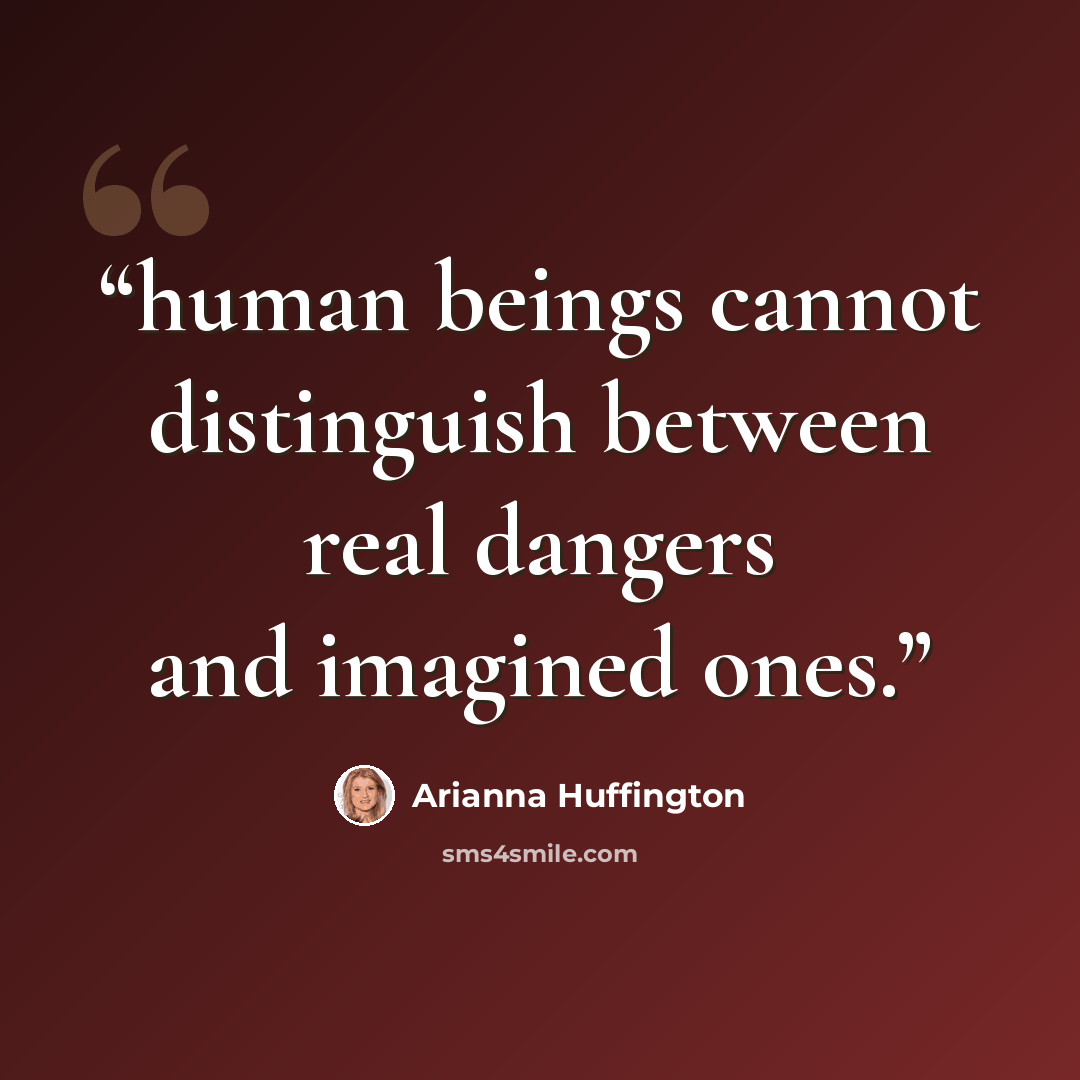“human beings cannot distinguish between real dangers and imagined ones.” quote by Arianna Huffington