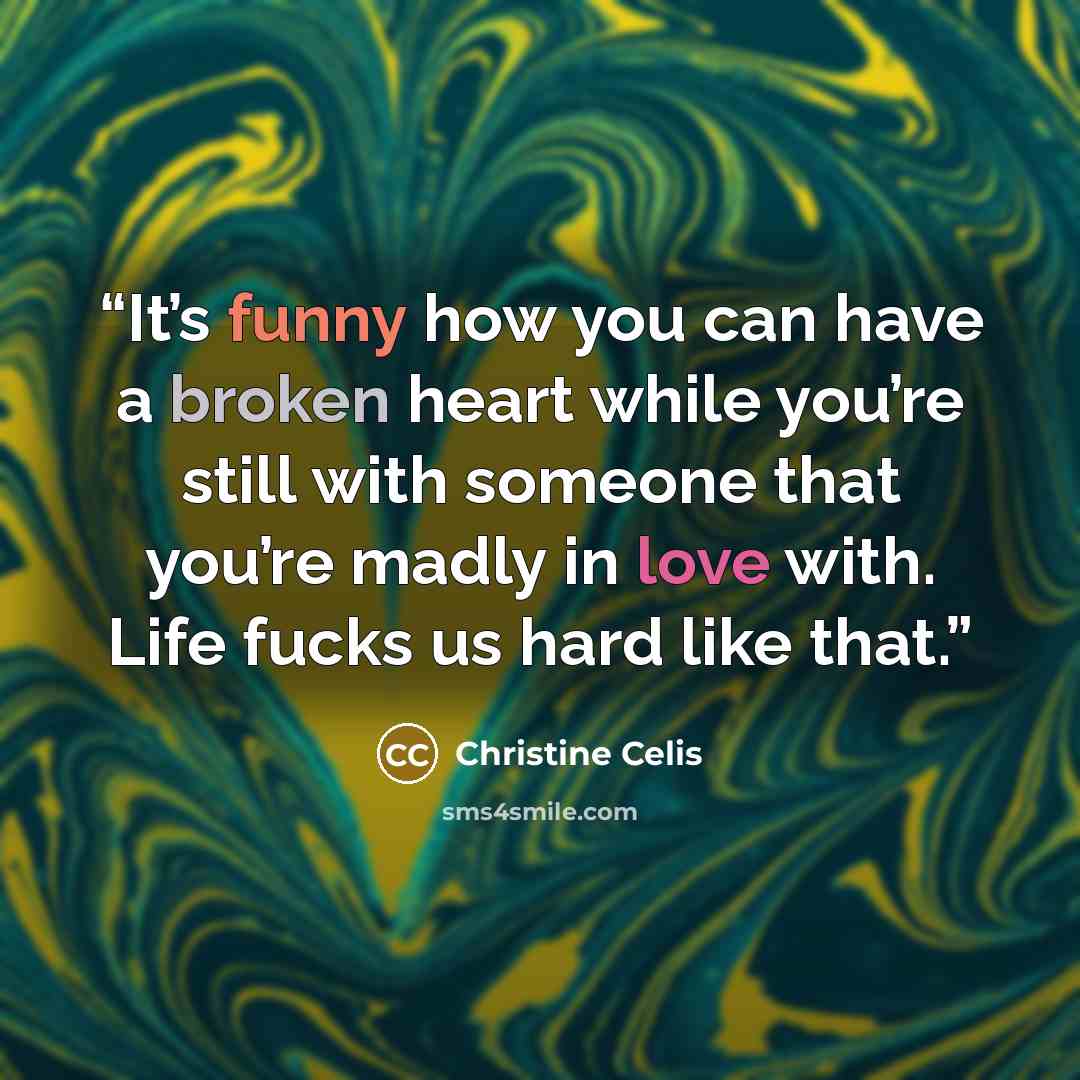 “It’s funny how you can have a broken heart while you’re still with someone that you’re madly in love with. Life fucks us hard like that.” quote by Christine Celis