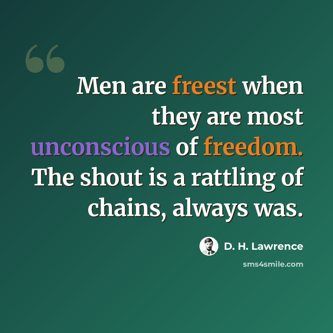 “Men are freest when they are most unconscious of freedom. The shout is a rattling of chains, always was.” quote by D. H. Lawrence