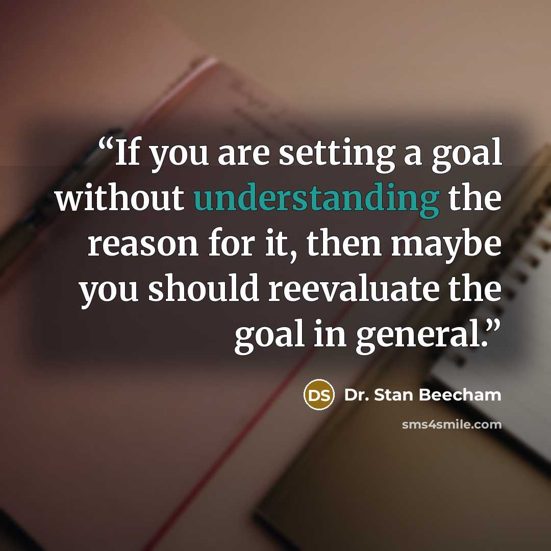 “If you are setting a goal without understanding the reason for it, then maybe you should reevaluate the goal in general.” quote by Dr. Stan Beecham