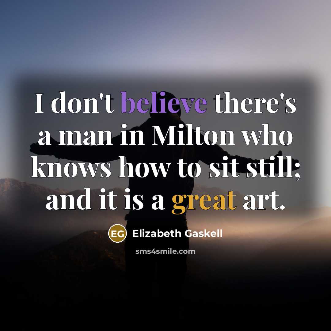 “I don't believe there's a man in Milton who knows how to sit still; and it is a great art.” quote by Elizabeth Gaskell
