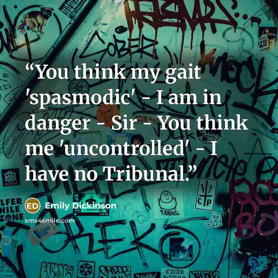 “You think my gait 'spasmodic' - I am in danger - Sir - You think me 'uncontrolled' - I have no Tribunal.” quote by Emily Dickinson