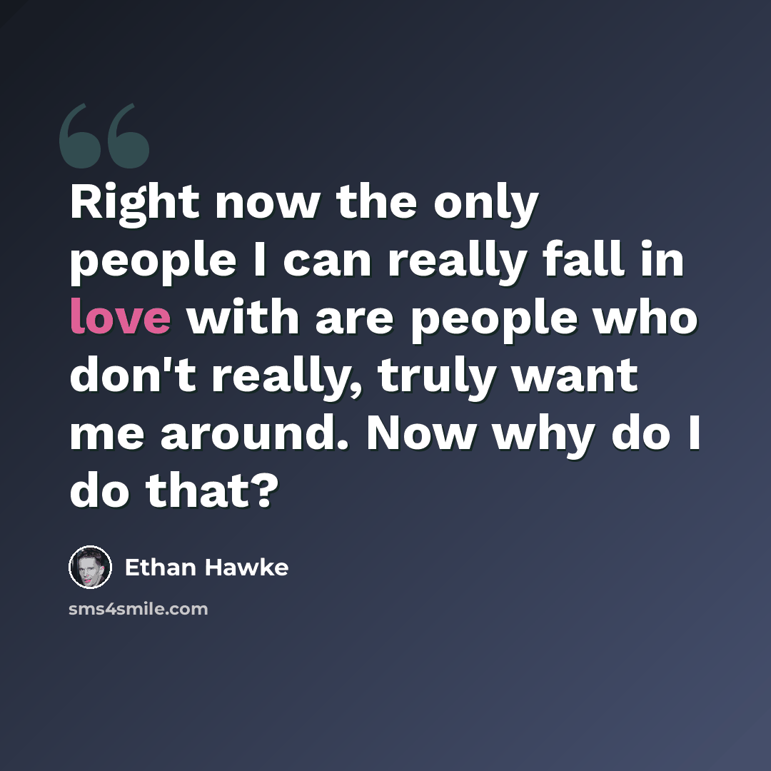 “Right now the only people I can really fall in love with are people who don't really, truly want me around. Now why do I do that?” quote by Ethan Hawke