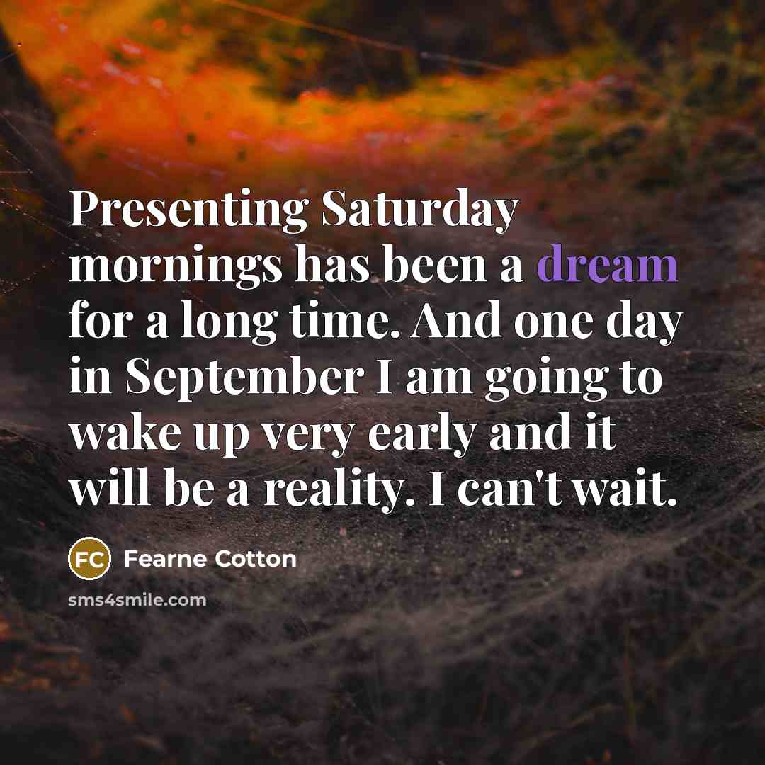 “Presenting Saturday mornings has been a dream for a long time. And one day in September I am going to wake up very early and it will be a reality. I can't wait.” quote by Fearne Cotton