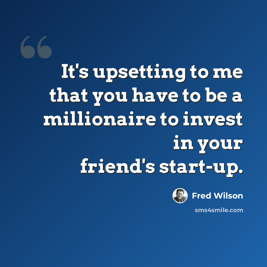 “It's upsetting to me that you have to be a millionaire to invest in your friend's start-up.” quote by Fred Wilson