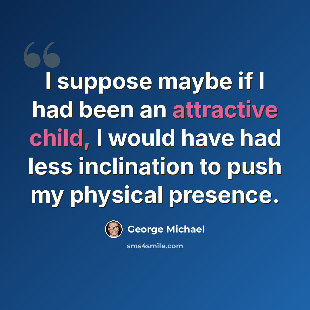 “I suppose maybe if I had been an attractive child, I would have had less inclination to push my physical presence.” quote by George Michael
