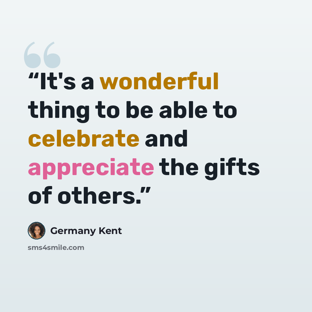 “It's a wonderful thing to be able to celebrate and appreciate the gifts of others.” quote by Germany Kent