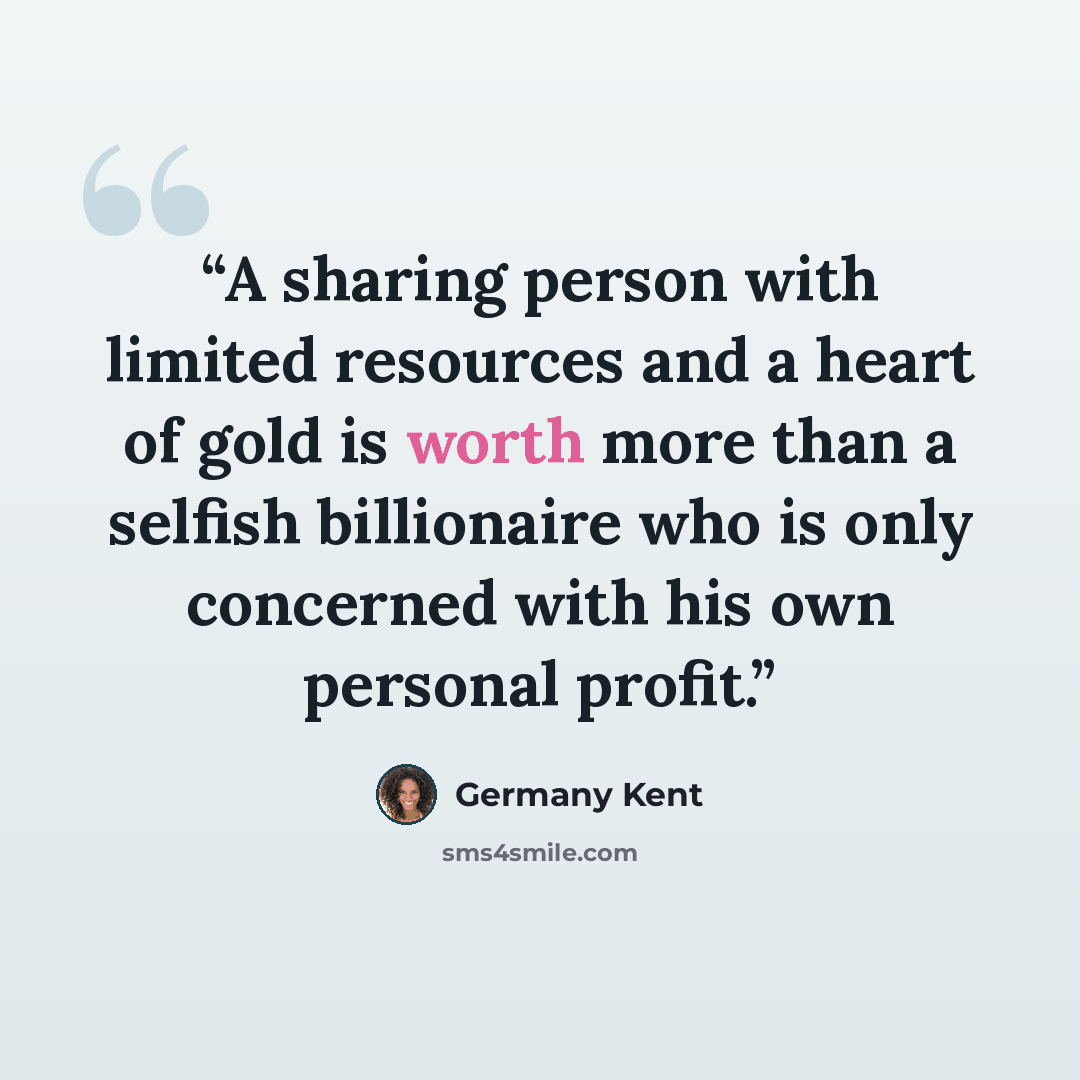 “A sharing person with limited resources and a heart of gold is worth more than a selfish billionaire who is only concerned with his own personal profit.” quote by Germany Kent