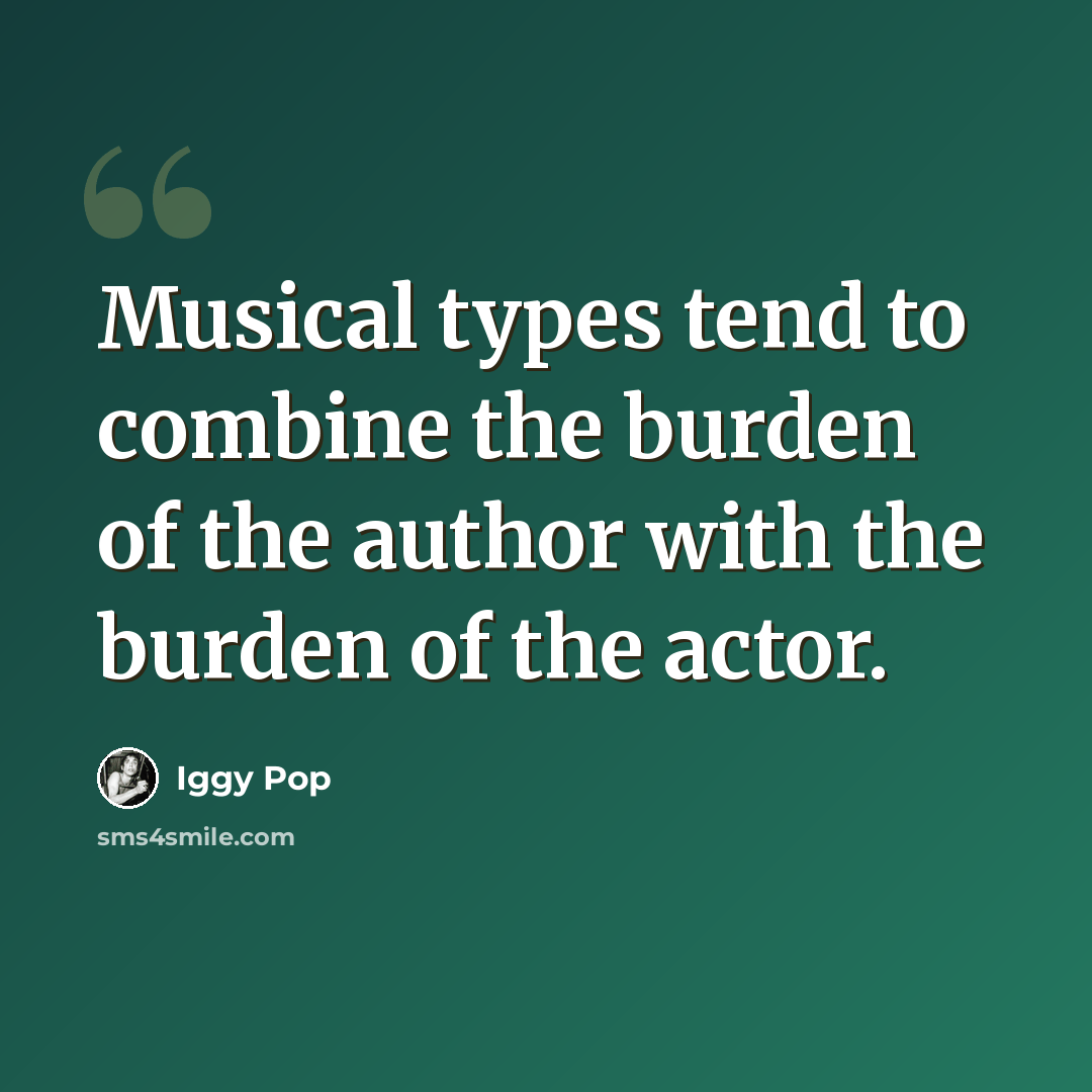 “Musical types tend to combine the burden of the author with the burden of the actor.” quote by Iggy Pop