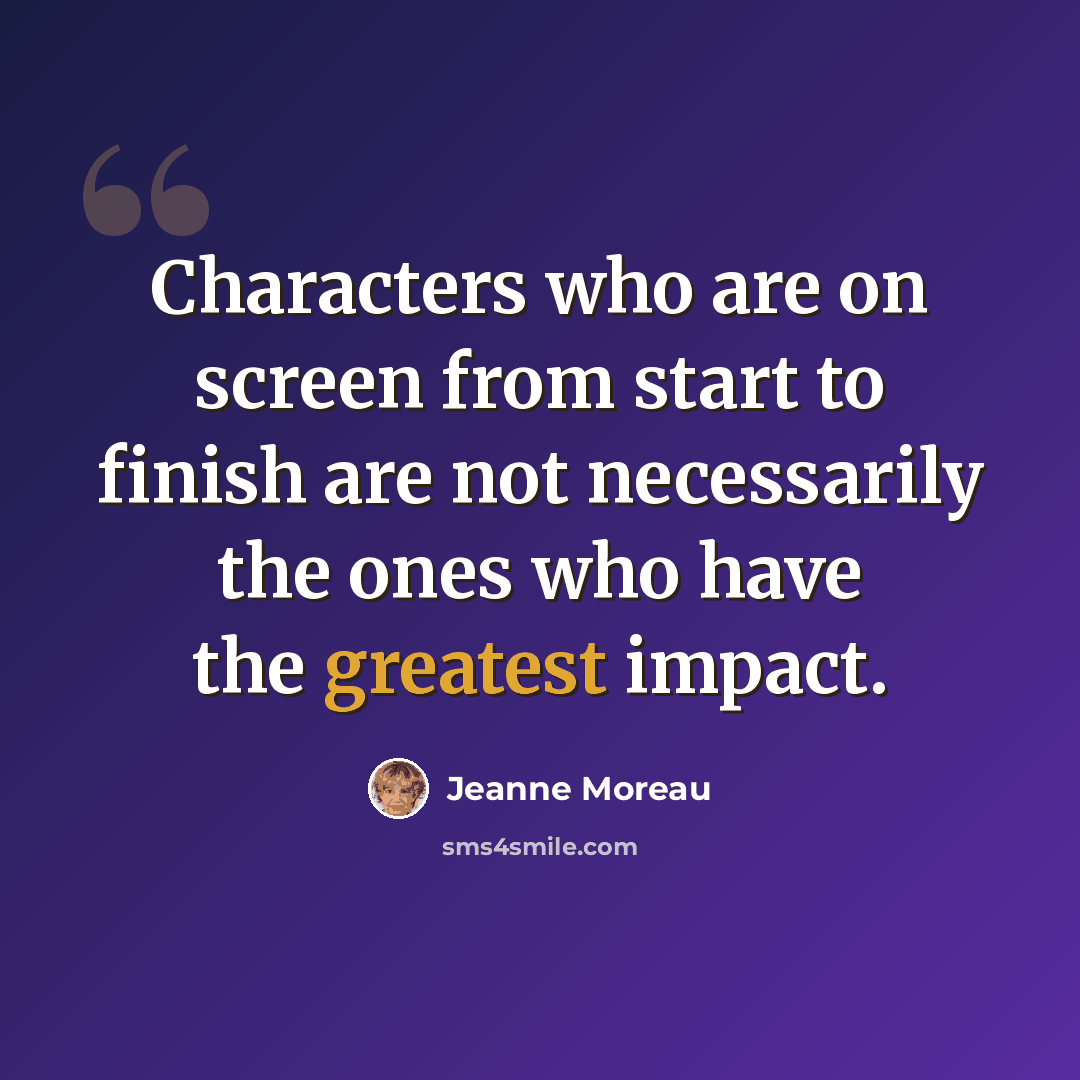 “Characters who are on screen from start to finish are not necessarily the ones who have the greatest impact.” quote by Jeanne Moreau