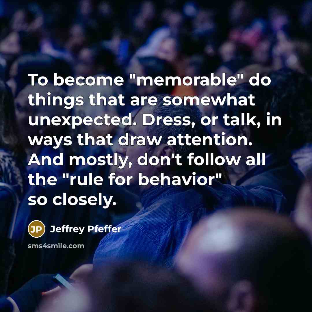 “To become "memorable" do things that are somewhat unexpected. Dress, or talk, in ways that draw attention. And mostly, don't follow all the "rule for behavior" so closely.” quote by Jeffrey Pfeffer