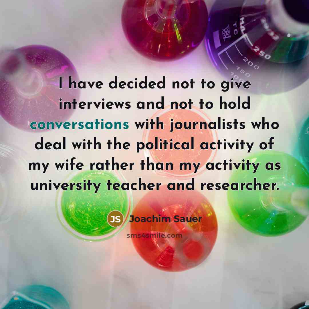 “I have decided not to give interviews and not to hold conversations with journalists who deal with the political activity of my wife rather than my activity as university teacher and researcher.” quote by Joachim Sauer