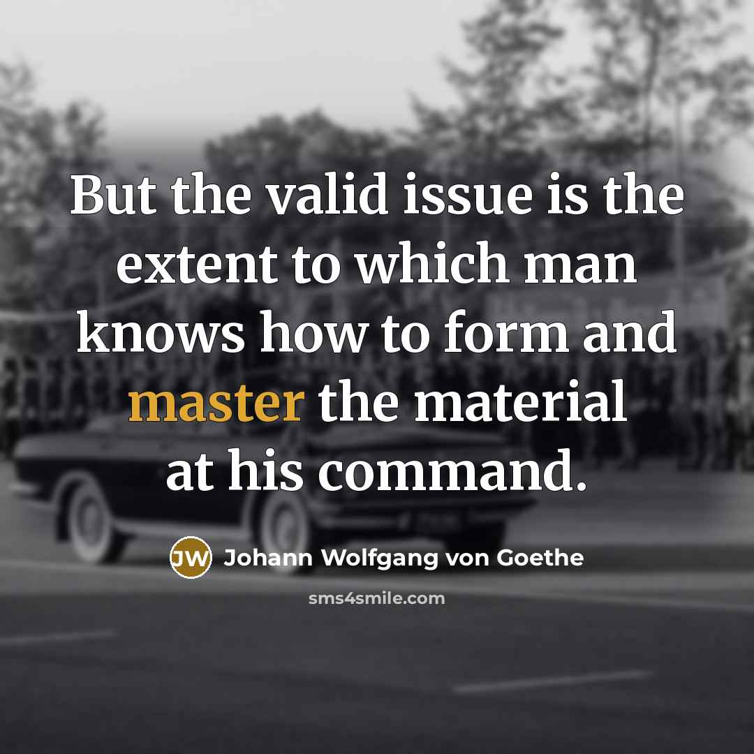 “But the valid issue is the extent to which man knows how to form and master the material at his command.” quote by Johann Wolfgang von Goethe