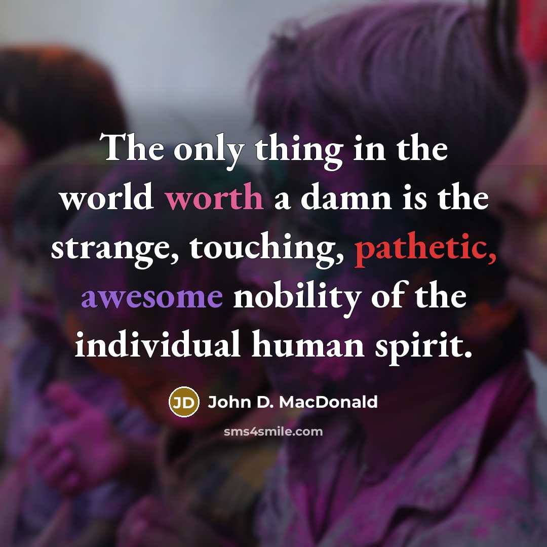 “The only thing in the world worth a damn is the strange, touching, pathetic, awesome nobility of the individual human spirit.” quote by John D. MacDonald