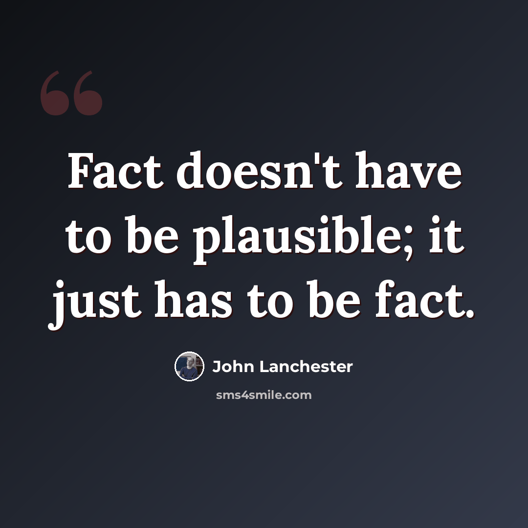 “Fact doesn't have to be plausible; it just has to be fact.” quote by John Lanchester
