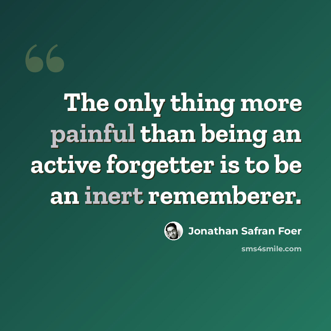“The only thing more painful than being an active forgetter is to be an inert rememberer.” quote by Jonathan Safran Foer