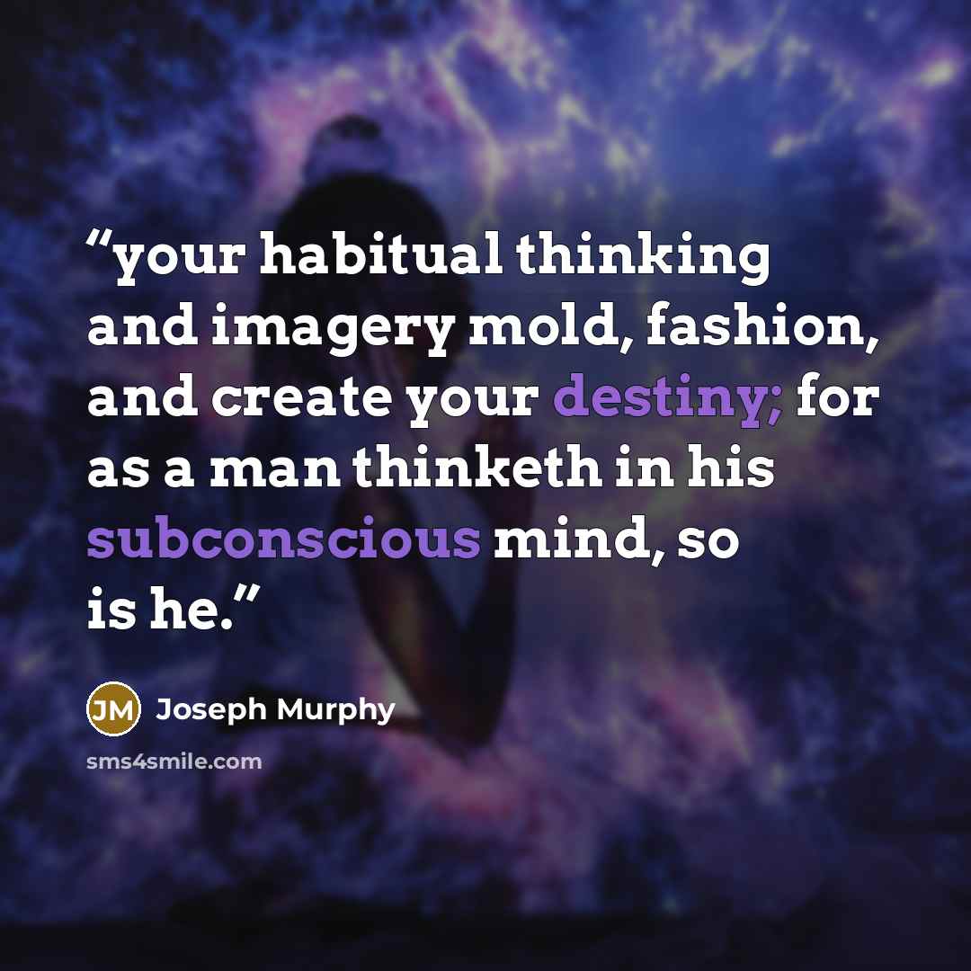 “your habitual thinking and imagery mold, fashion, and create your destiny; for as a man thinketh in his subconscious mind, so is he.” quote by Joseph Murphy