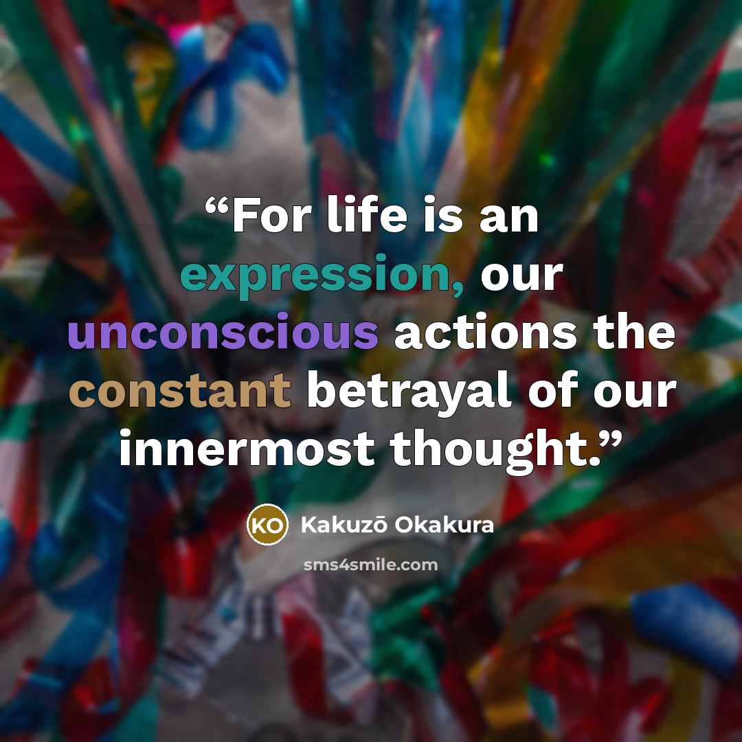 “For life is an expression, our unconscious actions the constant betrayal of our innermost thought.” quote by Kakuzo Okakura