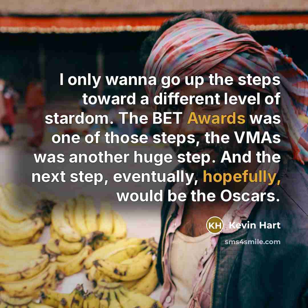 “I only wanna go up the steps toward a different level of stardom. The BET Awards was one of those steps, the VMAs was another huge step. And the next step, eventually, hopefully, would be the Oscars.” quote by Kevin Hart
