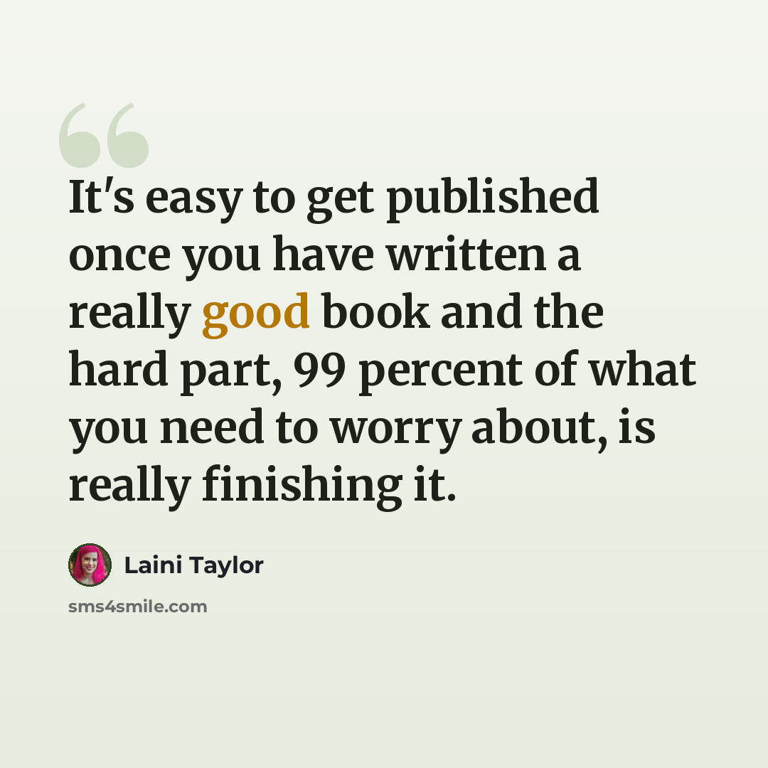 “It's easy to get published once you have written a really good book and the hard part, 99 percent of what you need to worry about, is really finishing it.” quote by Laini Taylor