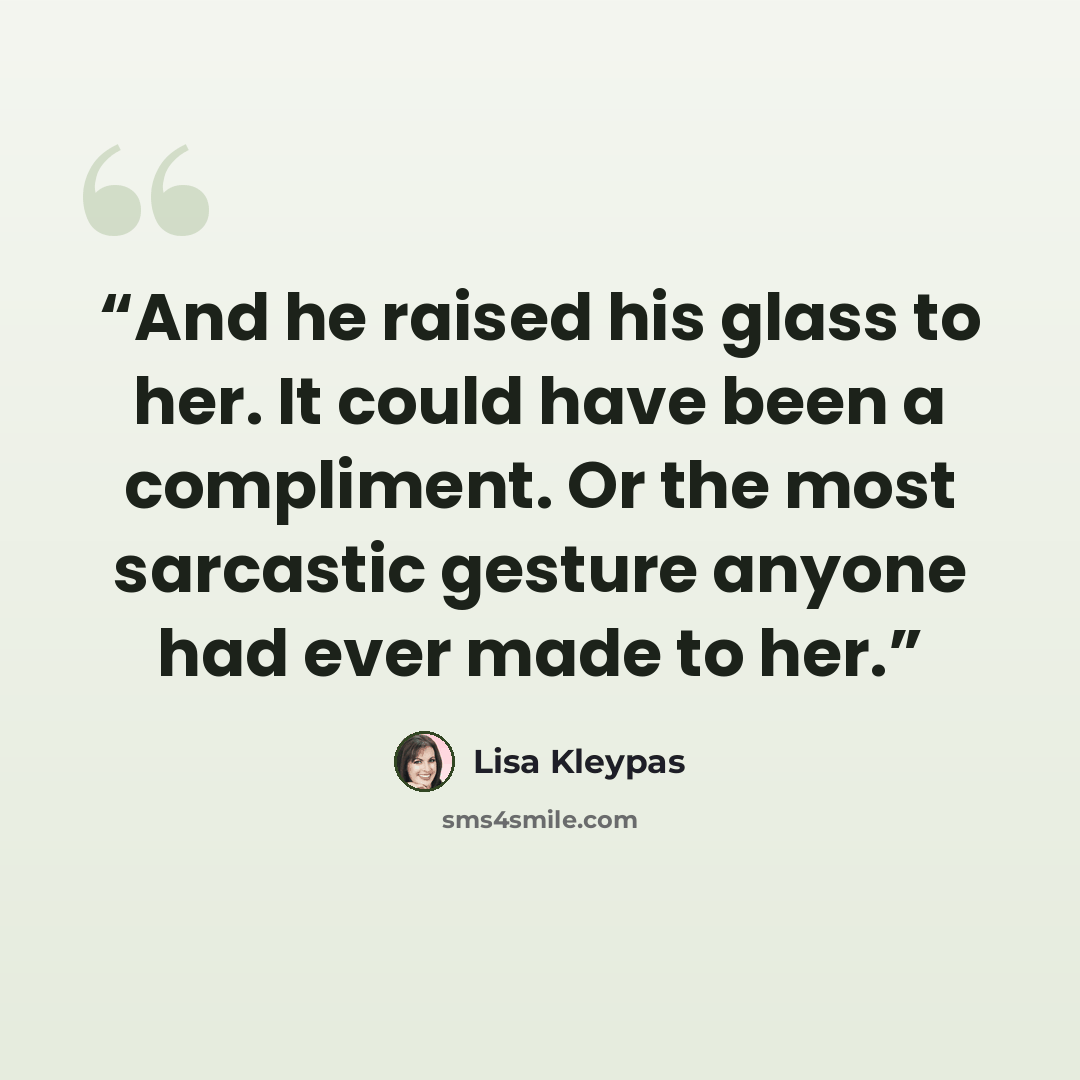 “And he raised his glass to her. It could have been a compliment. Or the most sarcastic gesture anyone had ever made to her.” quote by Lisa Kleypas