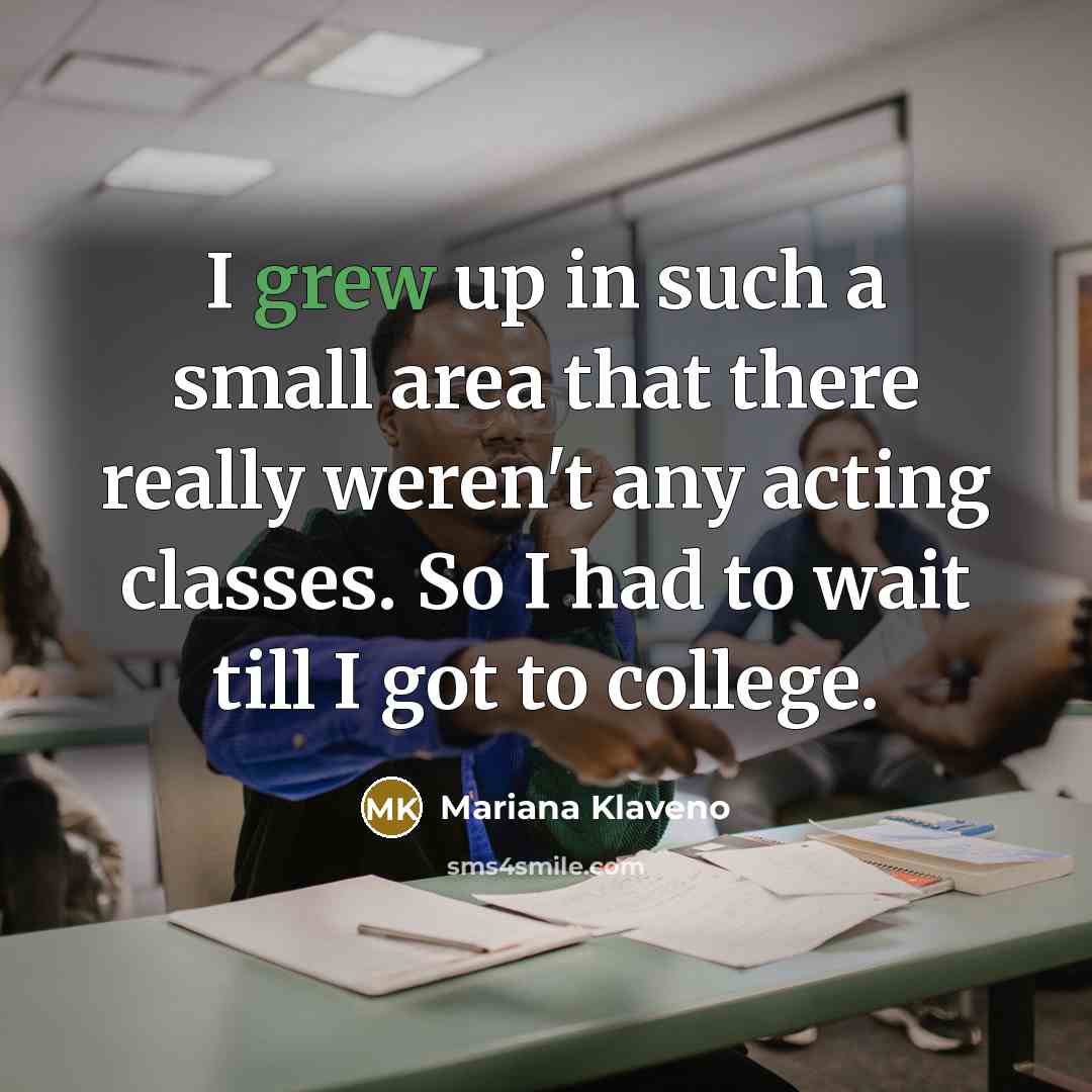 “I grew up in such a small area that there really weren't any acting classes. So I had to wait till I got to college.” quote by Mariana Klaveno