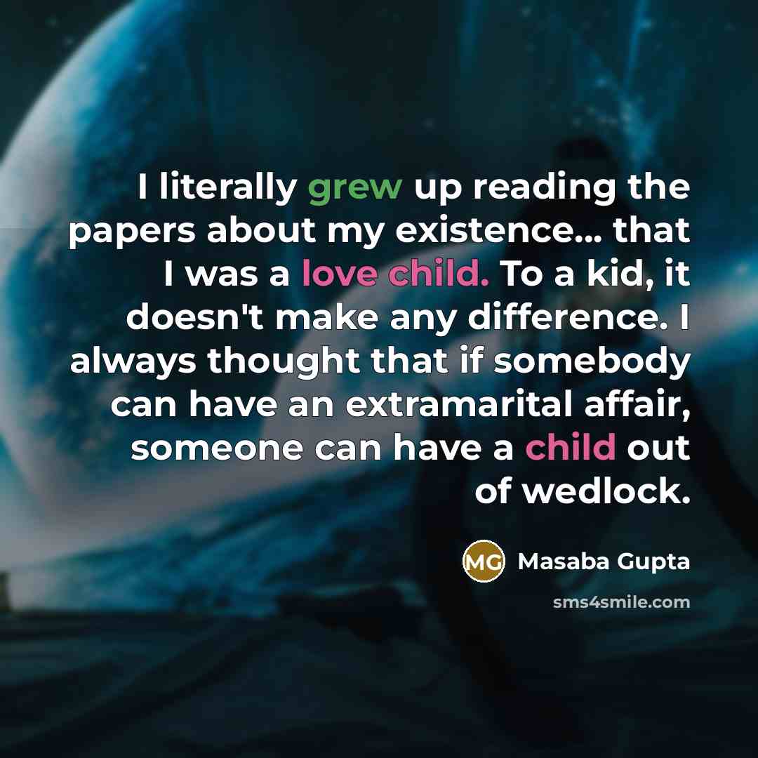 “I literally grew up reading the papers about my existence... that I was a love child. To a kid, it doesn't make any difference. I always thought that if somebody can have an extramarital affair, someone can have a child out of wedlock.” quote by Masaba Gupta