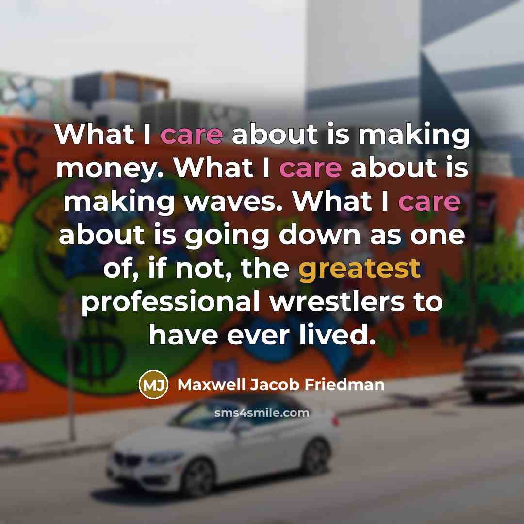“What I care about is making money. What I care about is making waves. What I care about is going down as one of, if not, the greatest professional wrestlers to have ever lived.” quote by Maxwell Jacob Friedman