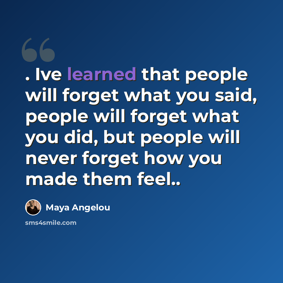 “. Ive learned that people will forget what you said, people will forget what you did, but people will never forget how you made them feel..” quote by Maya Angelou