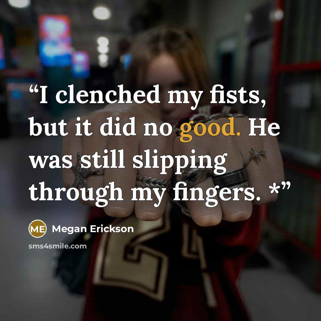 “I clenched my fists, but it did no good. He was still slipping through my fingers. *” quote by Megan Erickson
