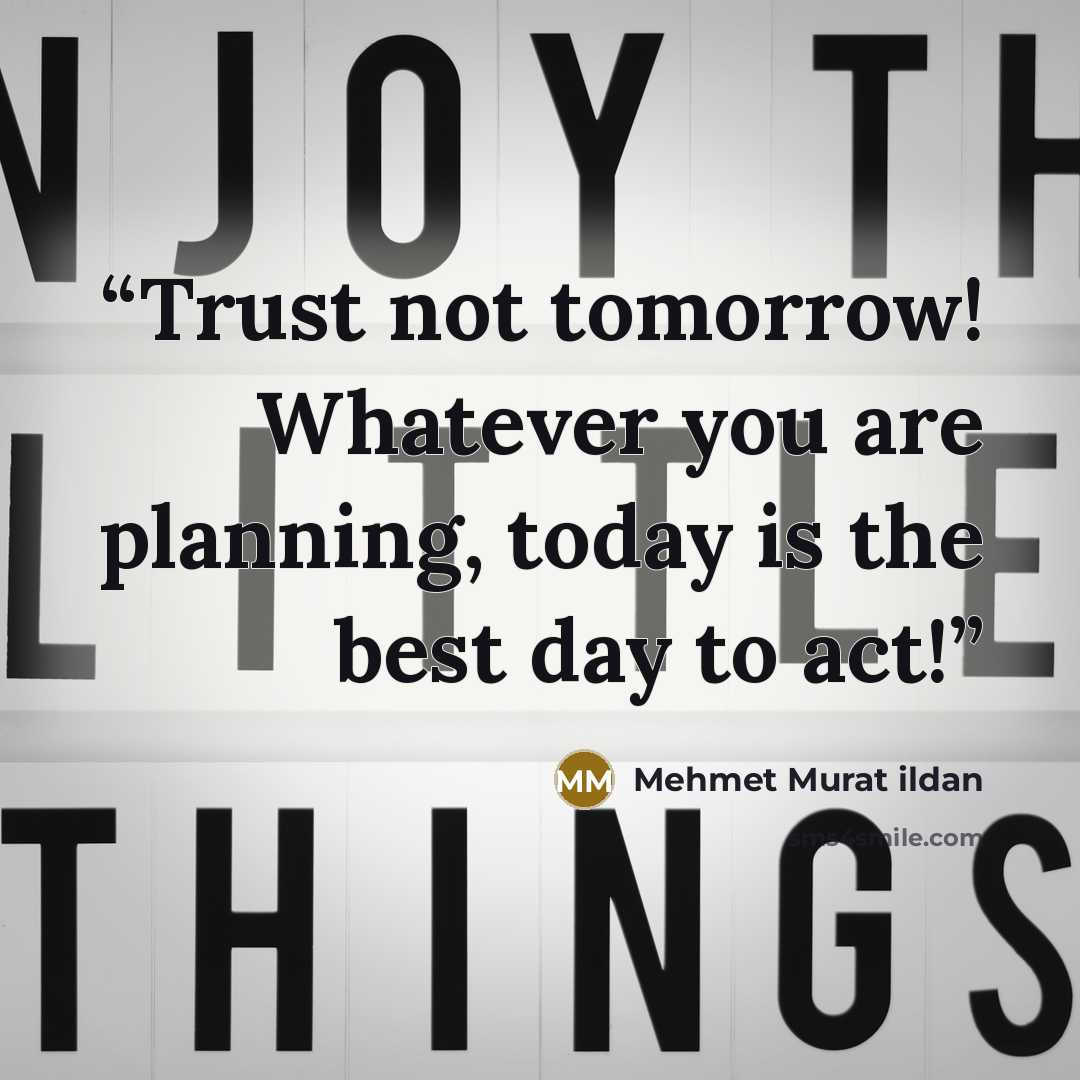 “Trust not tomorrow! Whatever you are planning, today is the best day to act!” quote by Mehmet Murat ildan