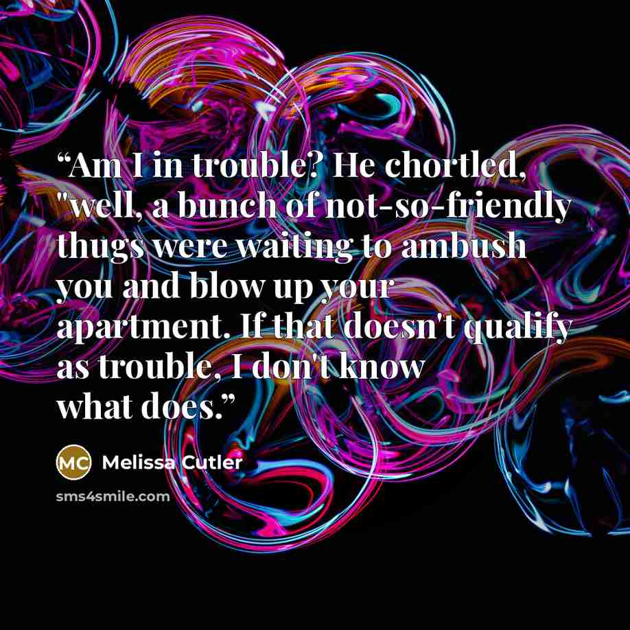 “Am I in trouble? He chortled, "well, a bunch of not-so-friendly thugs were waiting to ambush you and blow up your apartment. If that doesn't qualify as trouble, I don't know what does.” quote by Melissa Cutler
