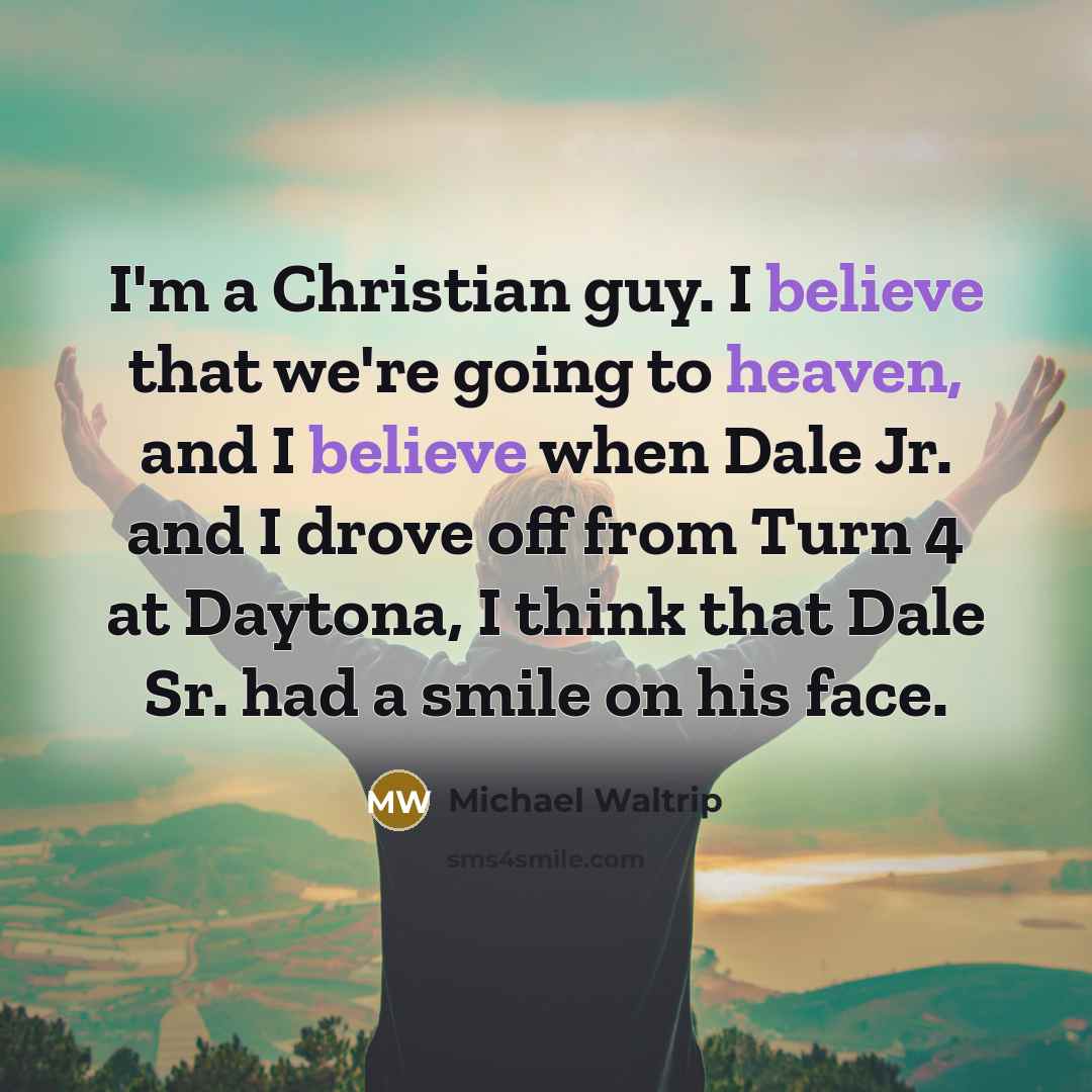 “I'm a Christian guy. I believe that we're going to heaven, and I believe when Dale Jr. and I drove off from Turn 4 at Daytona, I think that Dale Sr. had a smile on his face.” quote by Michael Waltrip