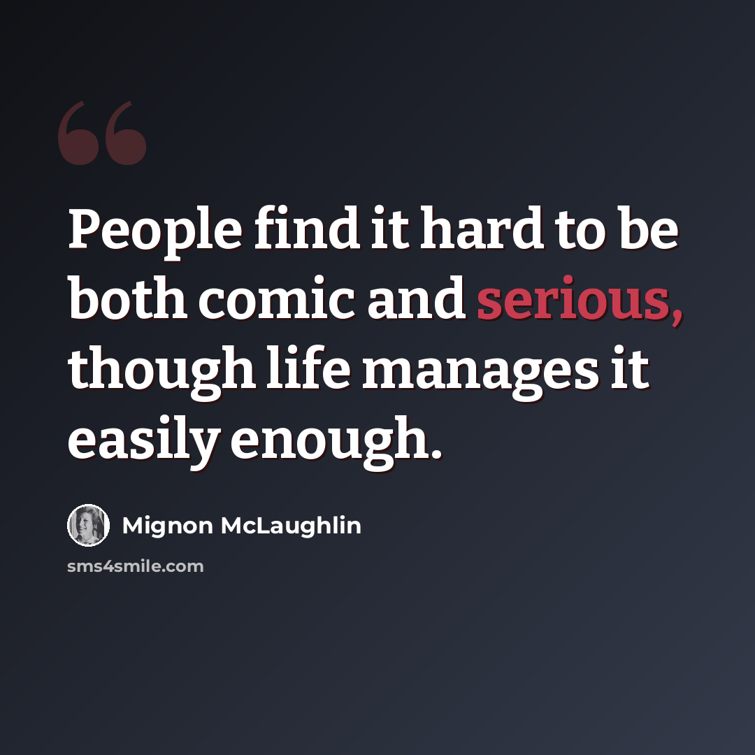 “People find it hard to be both comic and serious, though life manages it easily enough.” quote by Mignon McLaughlin