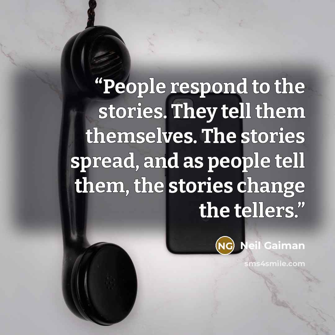 “People respond to the stories. They tell them themselves. The stories spread, and as people tell them, the stories change the tellers.” quote by Neil Gaiman