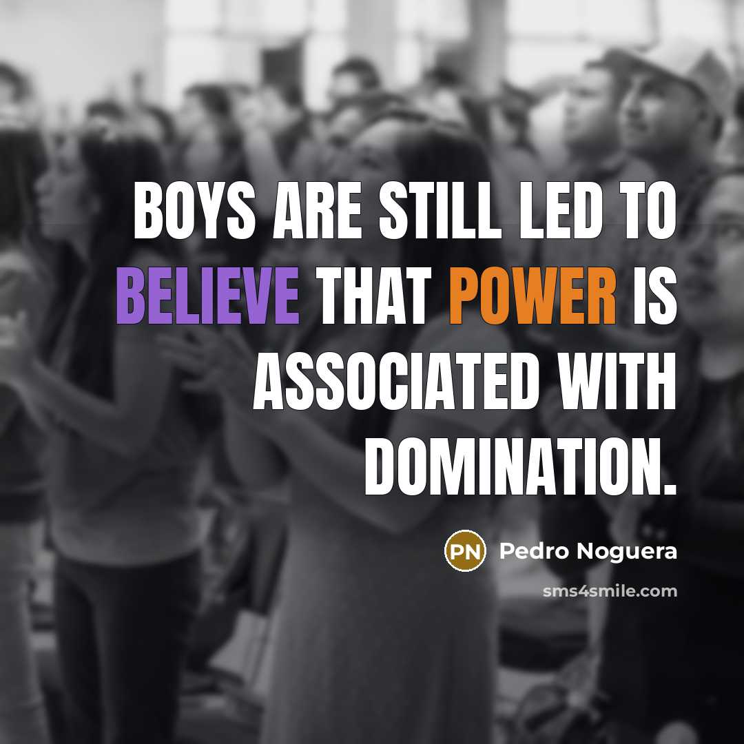 “Boys are still led to believe that power is associated with domination.” quote by Pedro Noguera