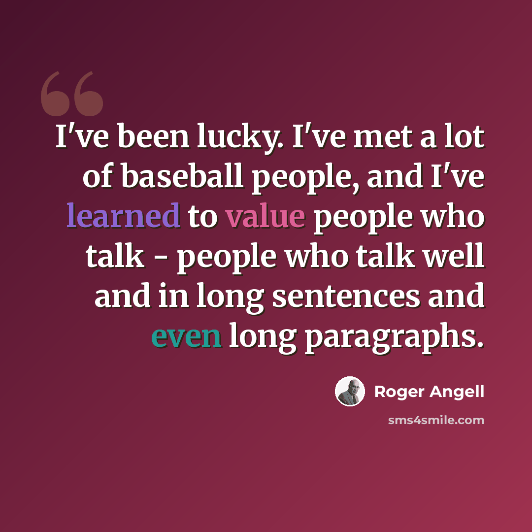 “I've been lucky. I've met a lot of baseball people, and I've learned to value people who talk - people who talk well and in long sentences and even long paragraphs.” quote by Roger Angell