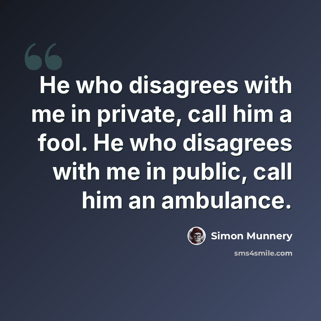 “He who disagrees with me in private, call him a fool. He who disagrees with me in public, call him an ambulance.” quote by Simon Munnery