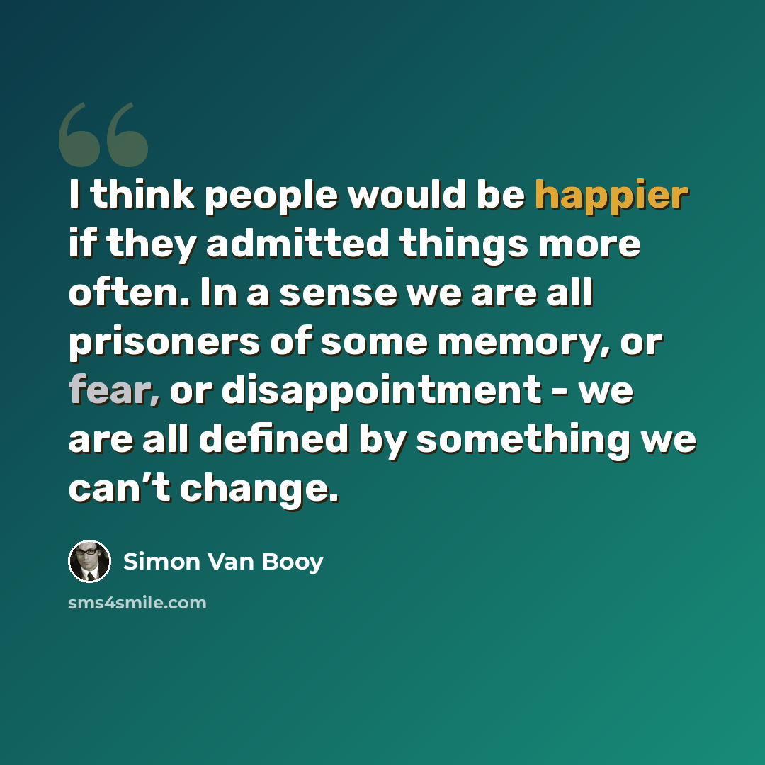 “I think people would be happier if they admitted things more often. In a sense we are all prisoners of some memory, or fear, or disappointment - we are all defined by something we can’t change.” quote by Simon Van Booy