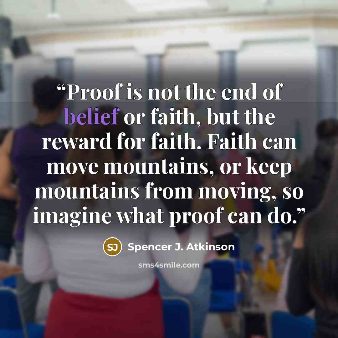 “Proof is not the end of belief or faith, but the reward for faith. Faith can move mountains, or keep mountains from moving, so imagine what proof can do.” quote by Spencer J. Atkinson