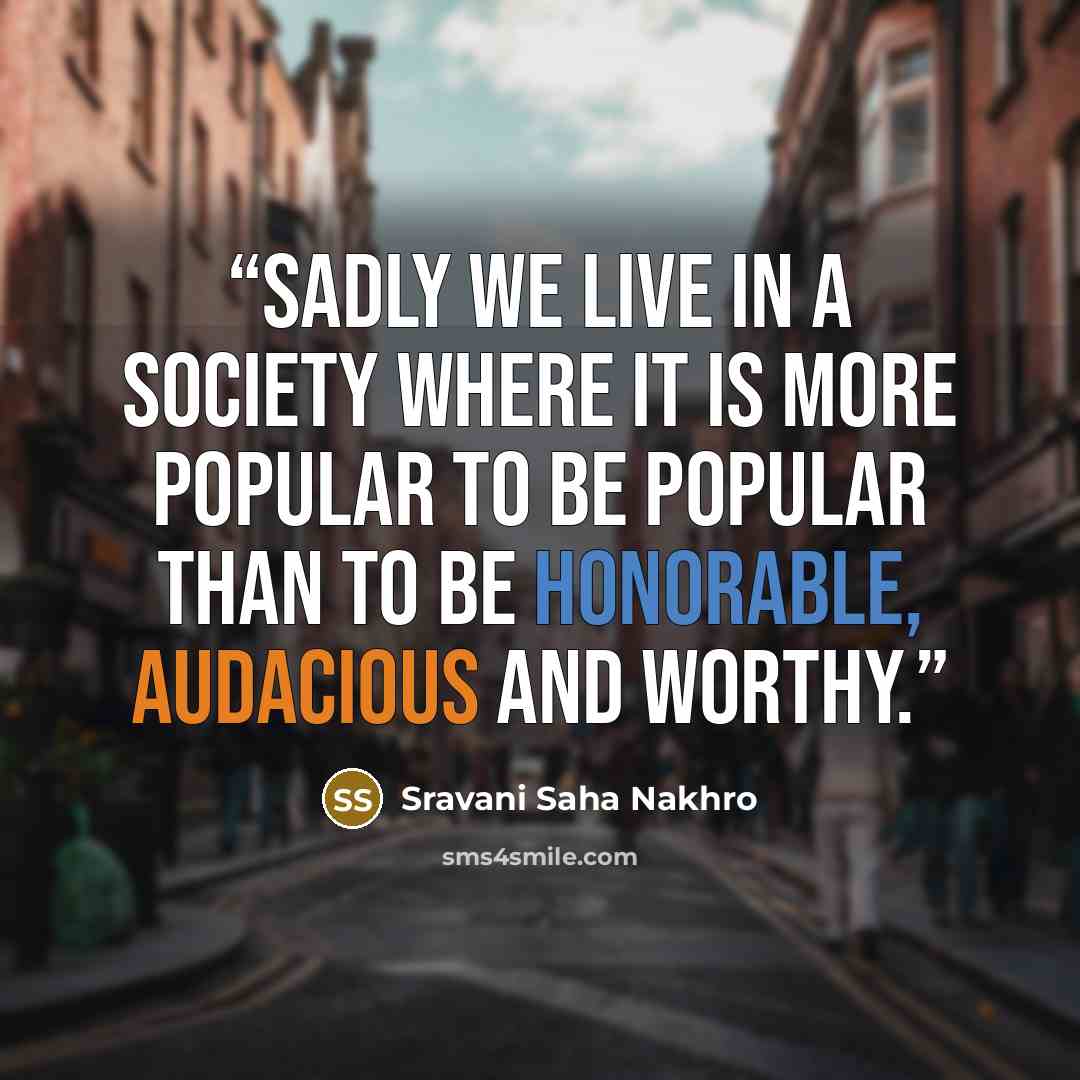 “Sadly we live in a society where it is more popular to be popular than to be honorable, audacious and worthy.” quote by Sravani Saha Nakhro