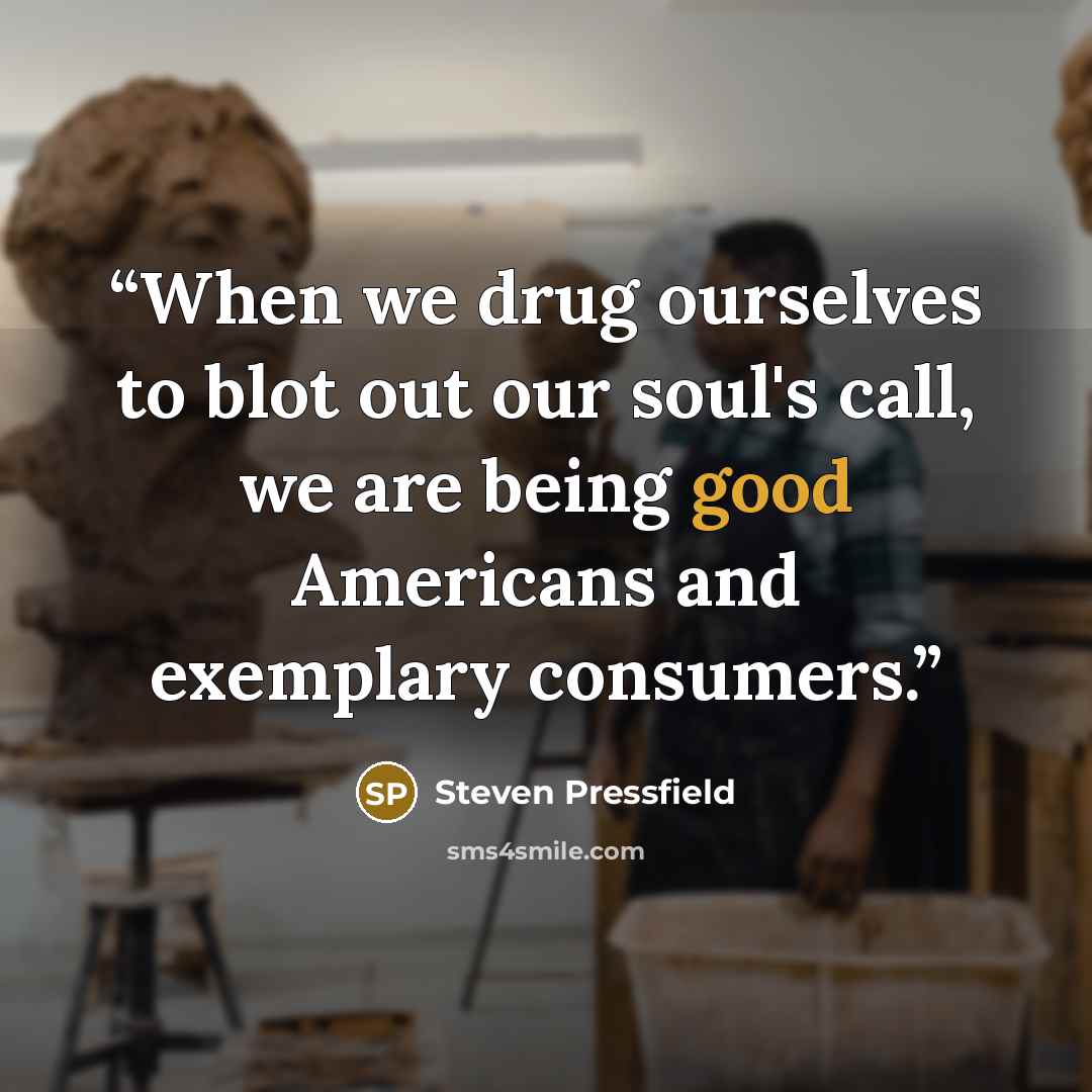 “When we drug ourselves to blot out our soul's call, we are being good Americans and exemplary consumers.” quote by Steven Pressfield
