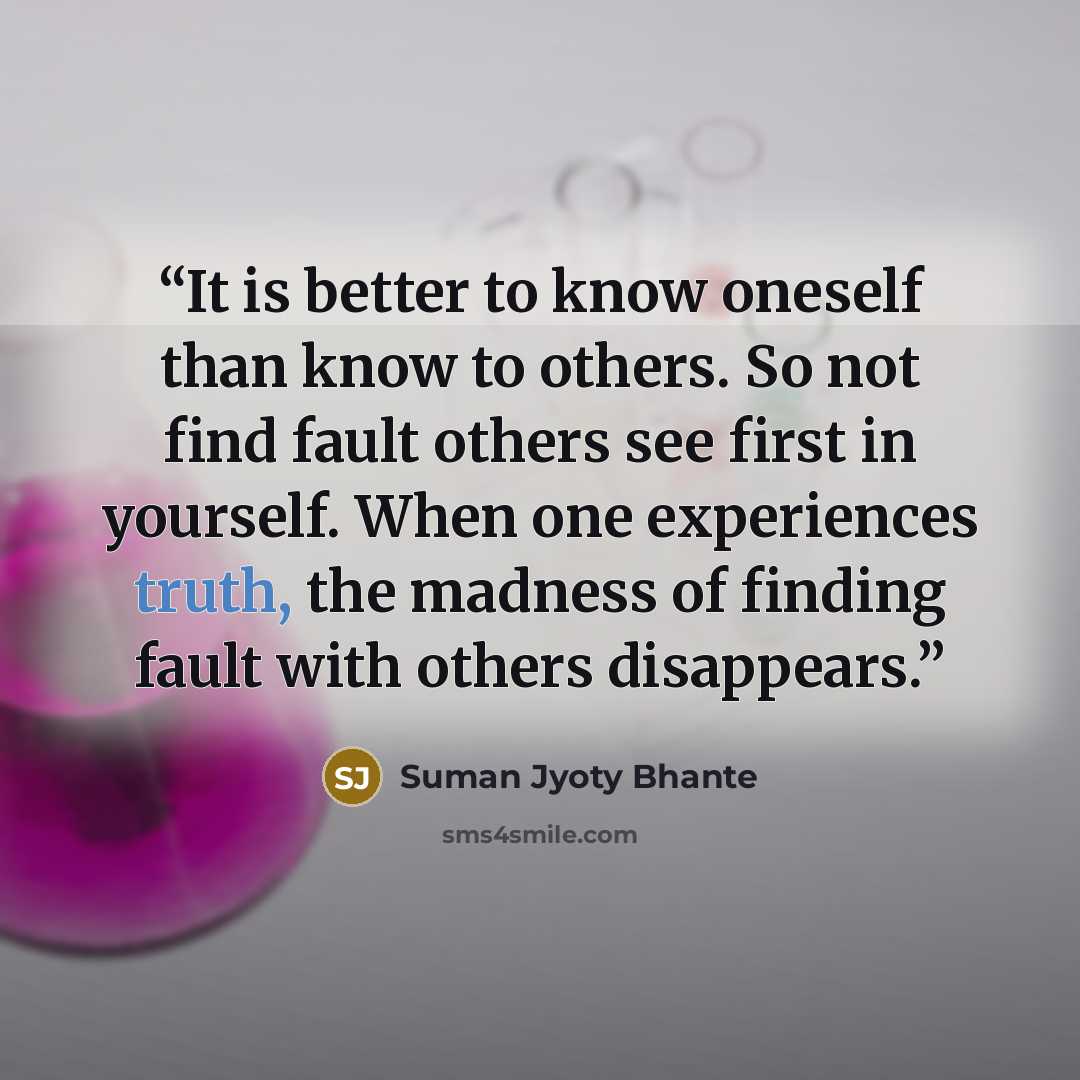 “It is better to know oneself than know to others. So not find fault others see first in yourself. When one experiences truth, the madness of finding fault with others disappears.” quote by Suman Jyoty Bhante