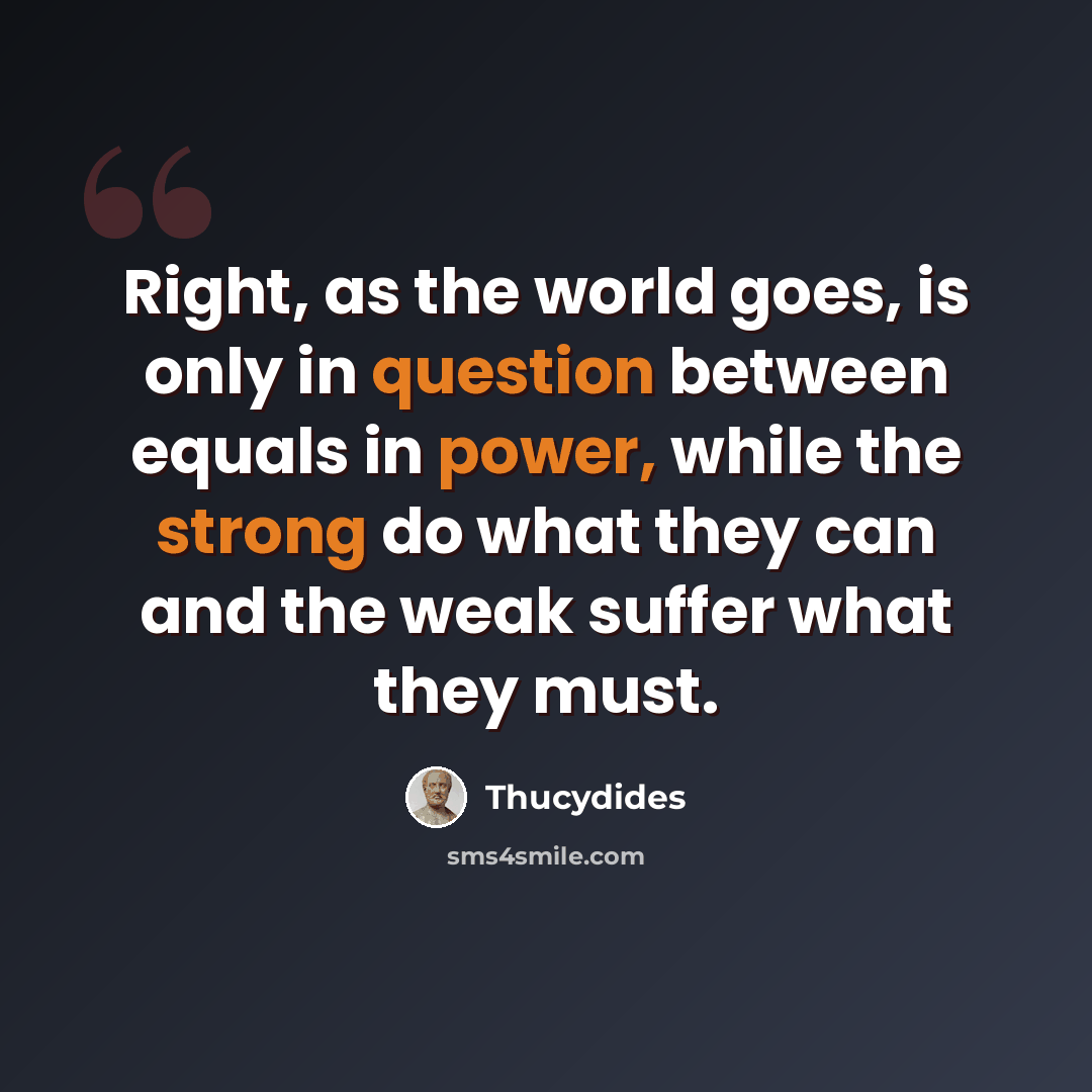 “Right, as the world goes, is only in question between equals in power, while the strong do what they can and the weak suffer what they must.” quote by Thucydides
