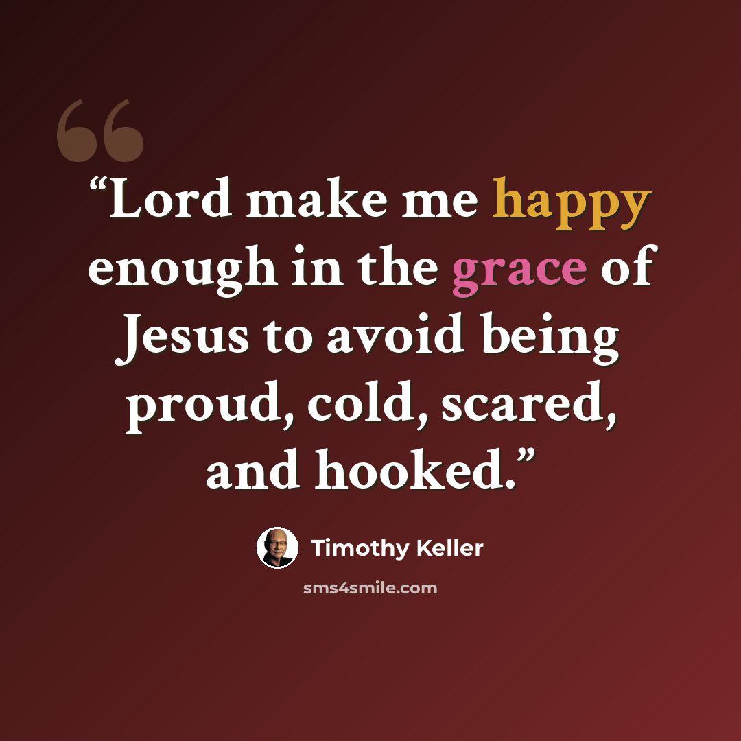 “Lord make me happy enough in the grace of Jesus to avoid being proud, cold, scared, and hooked.” quote by Timothy Keller