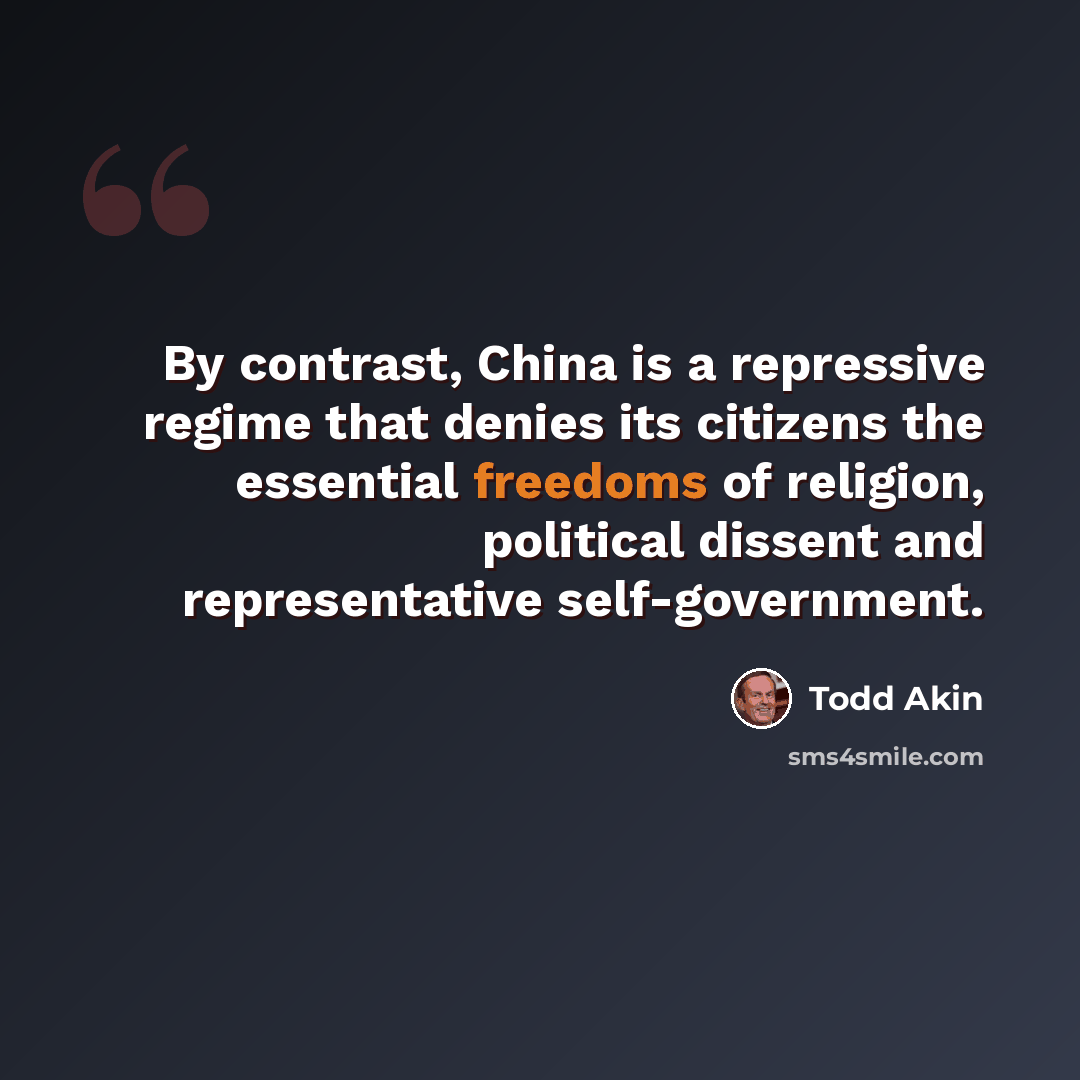 “By contrast, China is a repressive regime that denies its citizens the essential freedoms of religion, political dissent and representative self-government.” quote by Todd Akin