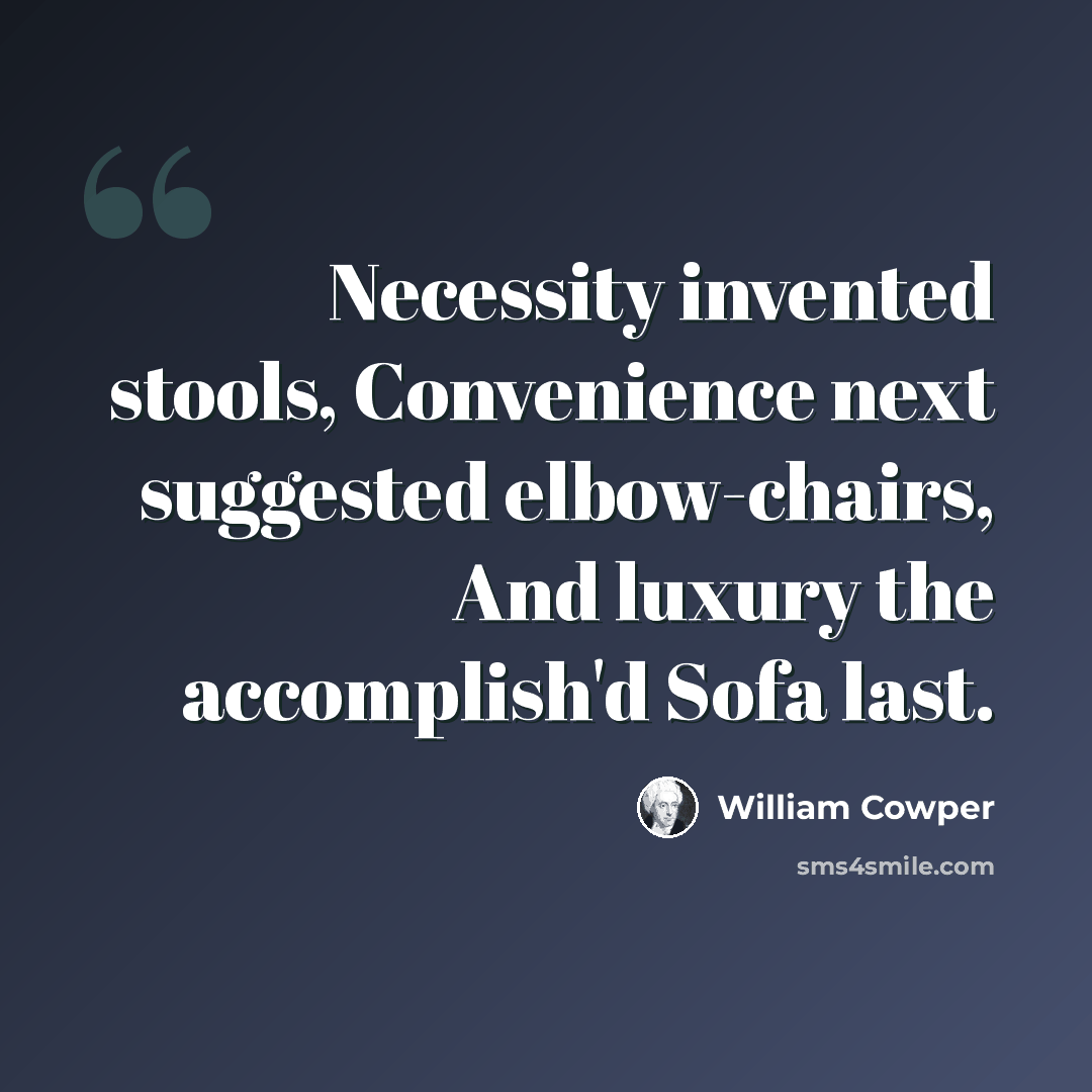 “Necessity invented stools, Convenience next suggested elbow-chairs, And luxury the accomplish'd Sofa last.” quote by William Cowper