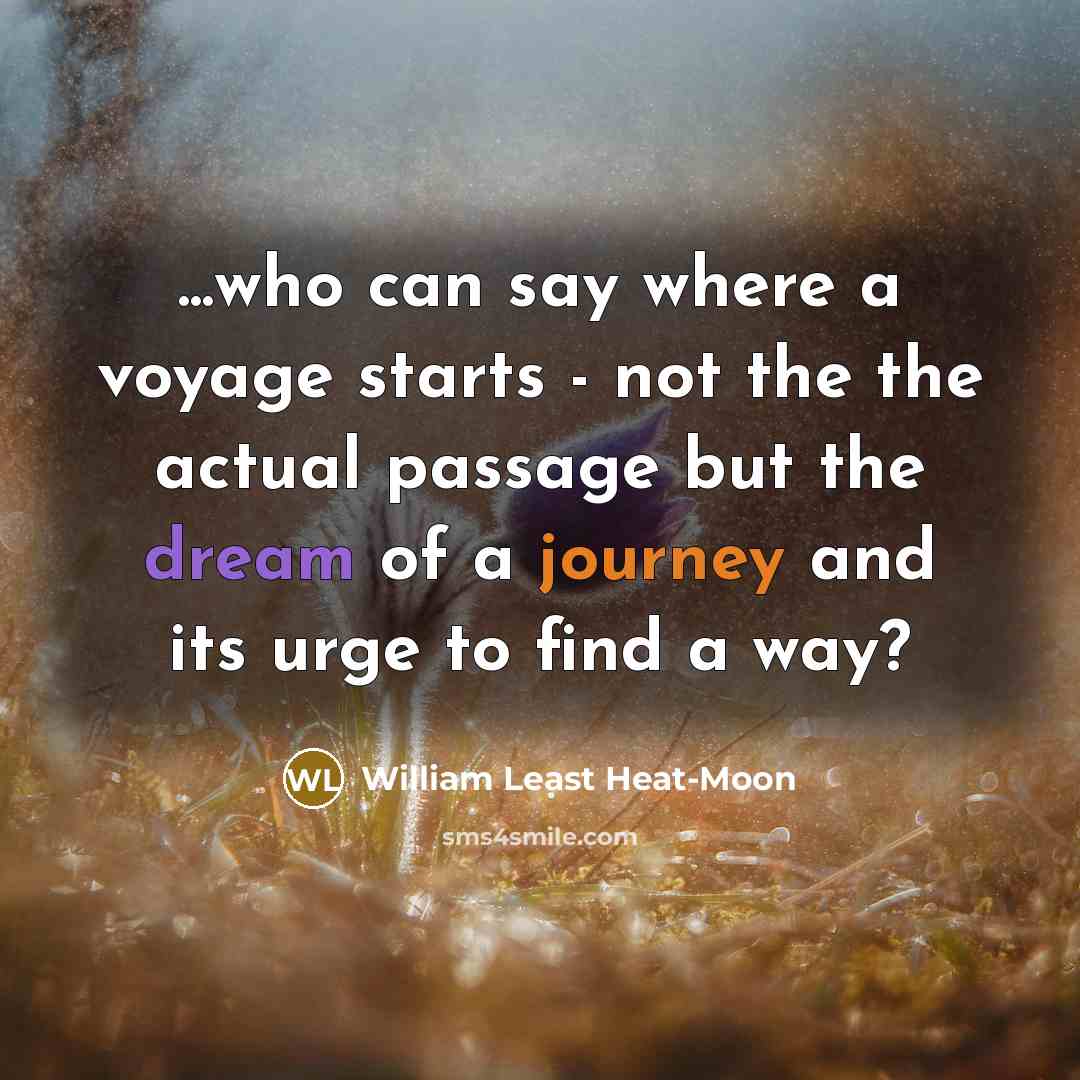 “...who can say where a voyage starts - not the the actual passage but the dream of a journey and its urge to find a way?” quote by William Least Heat-Moon