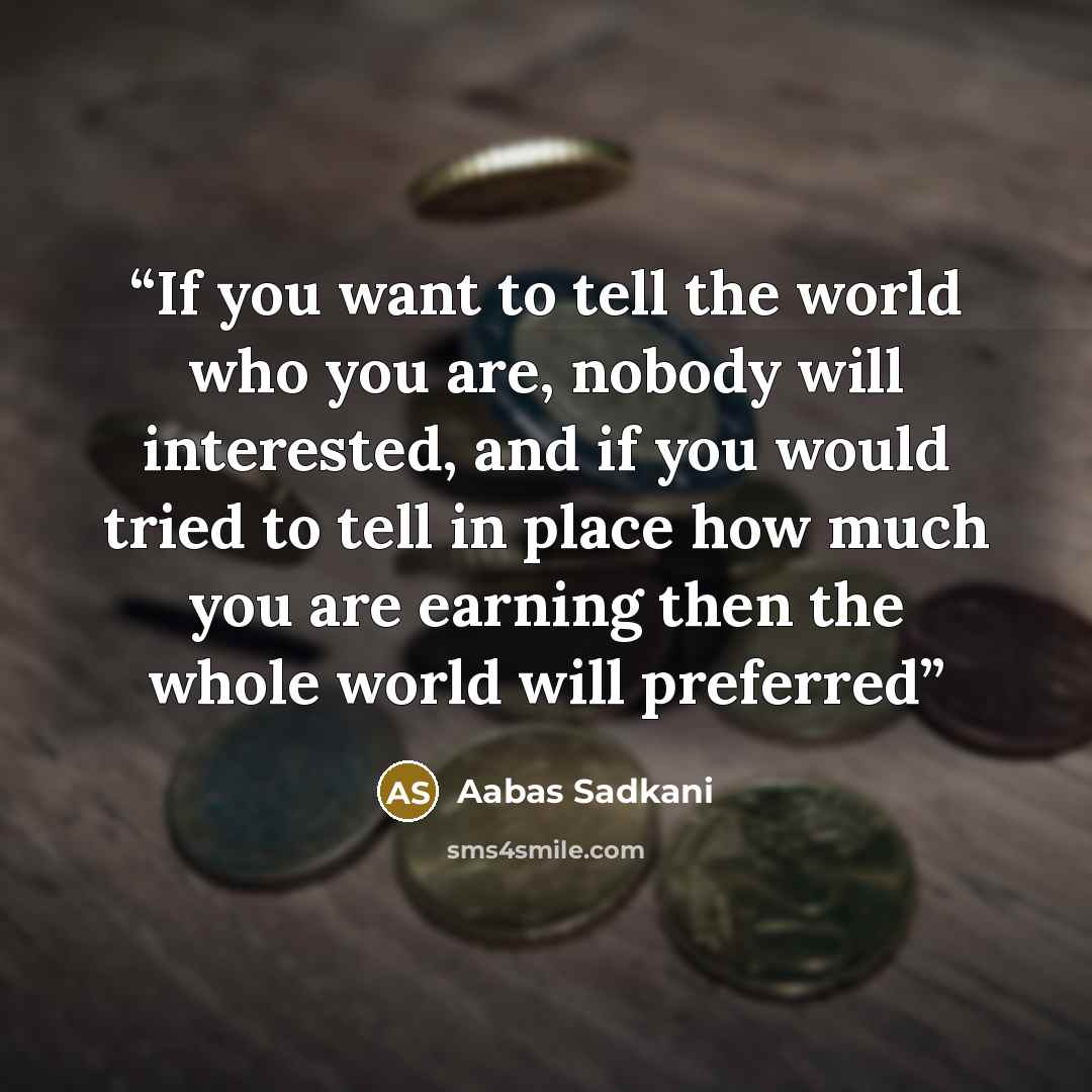 “If you want to tell the world who you are, nobody will interested, and if you would tried to tell in place how much you are earning then the whole world will preferred” quote by Aabas Sadkani