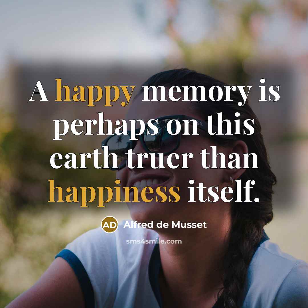 “A happy memory is perhaps on this earth truer than happiness itself.” quote by Alfred de Musset